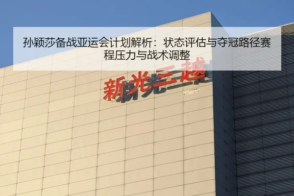 孙颖莎备战亚运会计划解析：状态评估与夺冠路径赛程压力与战术调整